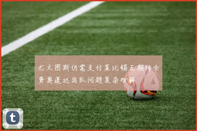 尤文图斯仍需支付莱比锡五期转会费奥蓬达离队问题复杂难解