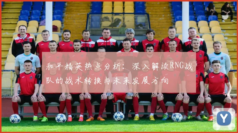 和平精英热点分析：深入解读RNG战队的战术转换与未来发展方向