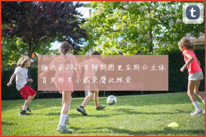梅西获2026年阿斯图里亚斯公主体育奖昨年小威荣膺此殊荣