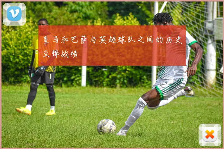 皇马和巴萨与英超球队之间的历史交锋战绩