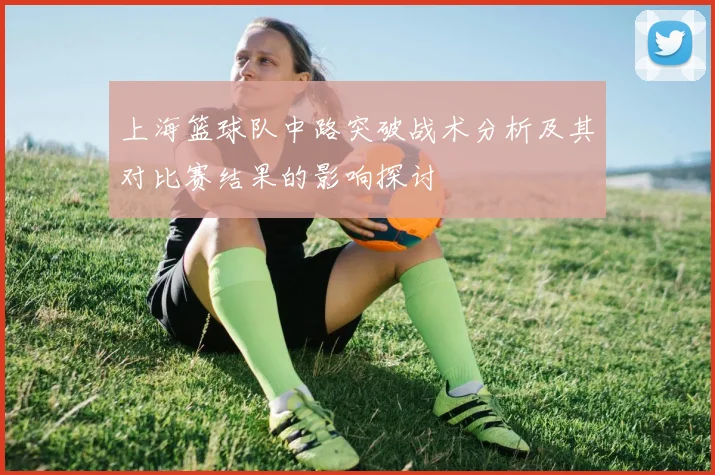 上海篮球队中路突破战术分析及其对比赛结果的影响探讨