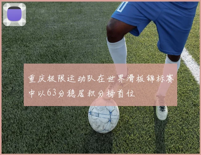 重庆极限运动队在世界滑板锦标赛中以63分稳居积分榜首位