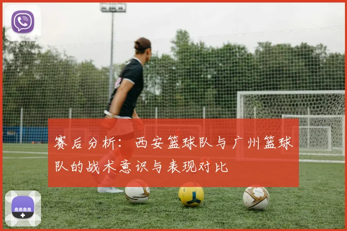 赛后分析：西安篮球队与广州篮球队的战术意识与表现对比