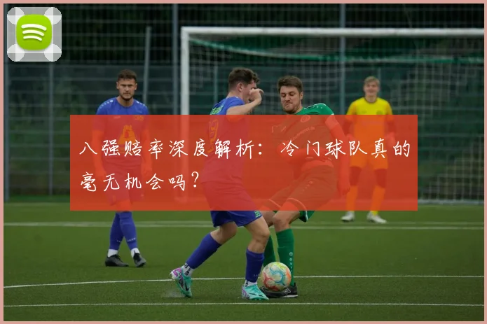 八强赔率深度解析：冷门球队真的毫无机会吗？