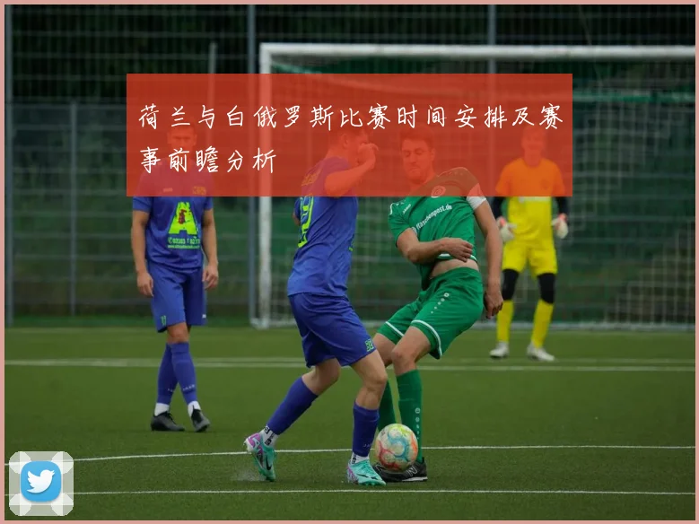 荷兰与白俄罗斯比赛时间安排及赛事前瞻分析